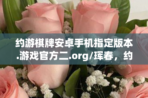 约游棋牌安卓手机指定版本.游戏官方二.org/珲春，约游，探索虚拟世界的奇妙之旅