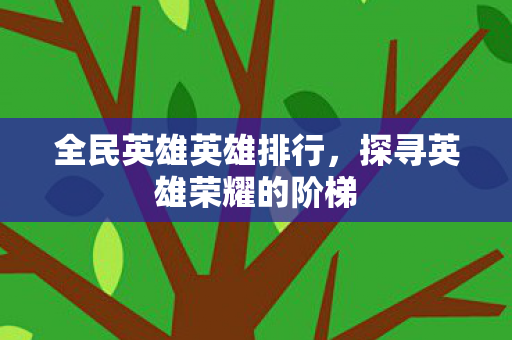 全民英雄英雄排行，探寻英雄荣耀的阶梯