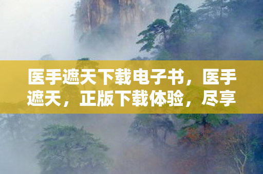 医手遮天下载电子书，医手遮天，正版下载体验，尽享医疗知识盛宴