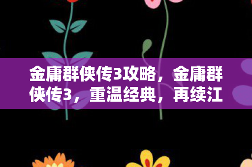 金庸群侠传3攻略，金庸群侠传3，重温经典，再续江湖情缘