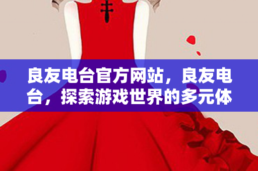 良友电台官方网站,良友电台,探索游戏世界的多元体验 良友电台官方网站,良友电台,探索游戏世界的多元体验