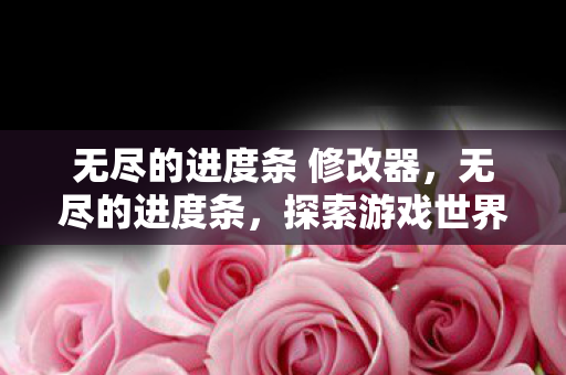 无尽的进度条 修改器，无尽的进度条，探索游戏世界的无限可能