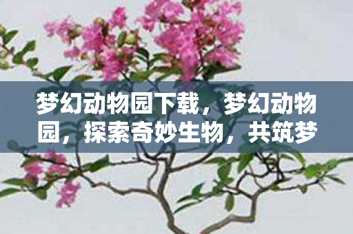 梦幻动物园下载，梦幻动物园，探索奇妙生物，共筑梦幻世界