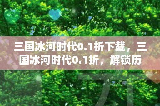 三国冰河时代0.1折下载，三国冰河时代0.1折，解锁历史战役的终极优惠