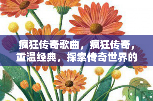 疯狂传奇歌曲，疯狂传奇，重温经典，探索传奇世界的无限可能