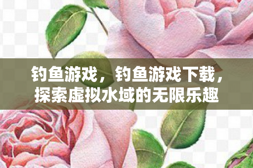钓鱼游戏，钓鱼游戏下载，探索虚拟水域的无限乐趣
