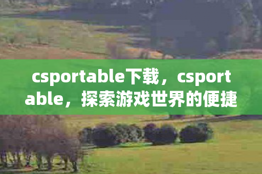 csportable下载，csportable，探索游戏世界的便捷门户