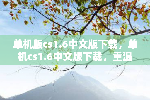 单机版cs1.6中文版下载,单机cs1.6中文版下载,重温经典,畅享枪战乐趣 单机版cs1.6中文版下载,单机cs1.6中文版下载,重温经典,畅享枪战乐趣