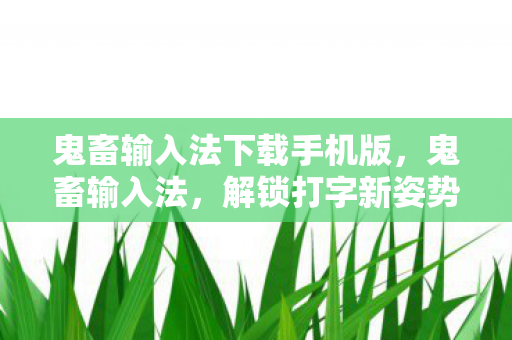 鬼畜输入法下载手机版,鬼畜输入法,解锁打字新姿势,创意无限! 鬼畜输入法下载手机版,鬼畜输入法,解锁打字新姿势,创意无限!