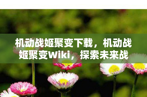 机动战姬聚变下载，机动战姬聚变Wiki，探索未来战场的奥秘