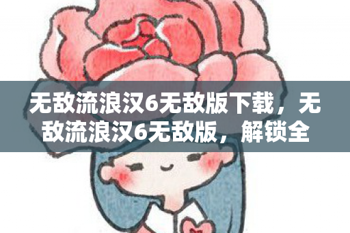 无敌流浪汉6无敌版下载，无敌流浪汉6无敌版，解锁全新冒险，畅享无限乐趣