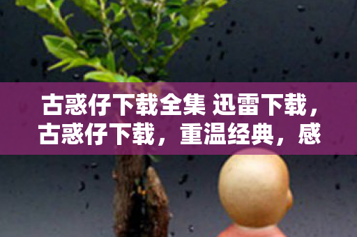 古惑仔下载全集 迅雷下载，古惑仔下载，重温经典，感受江湖情仇