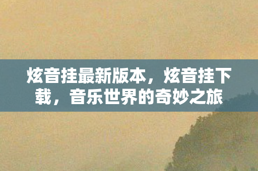 炫音挂最新版本，炫音挂下载，音乐世界的奇妙之旅