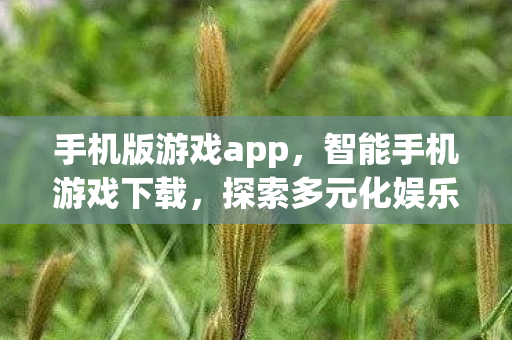 手机版游戏app，智能手机游戏下载，探索多元化娱乐新体验