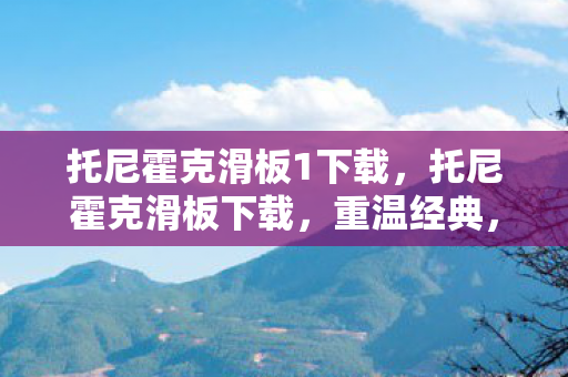 托尼霍克滑板1下载，托尼霍克滑板下载，重温经典，尽享滑板乐趣