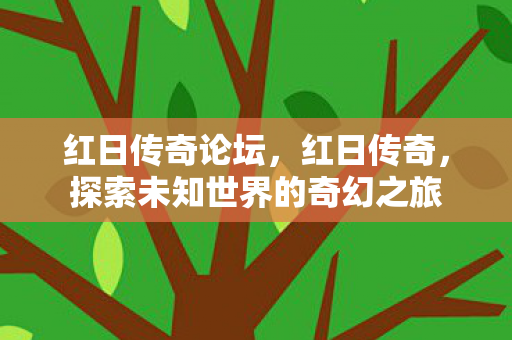 红日传奇论坛，红日传奇，探索未知世界的奇幻之旅