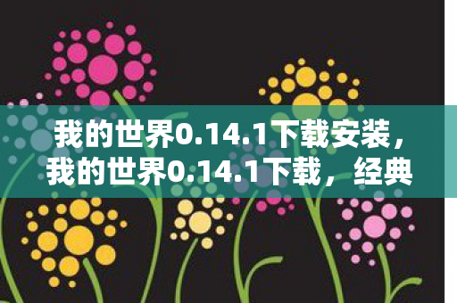 我的世界0.14.1下载安装,我的世界0.14.1下载,经典再现,重温经典冒险 我的世界0.14.1下载安装,我的世界0.14.1下载,经典再现,重温经典冒险