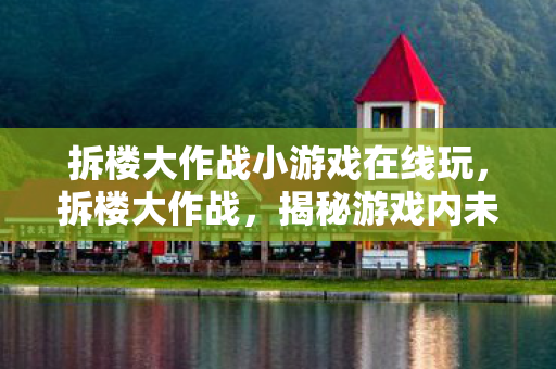 拆楼大作战小游戏在线玩，拆楼大作战，揭秘游戏内未知的挑战与策略