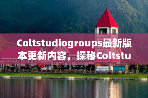 Coltstudiogroups最新版本更新内容，探秘Coltstudio，解锁创意与效率的多媒体创作平台