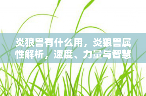 炎狼兽有什么用，炎狼兽属性解析，速度、力量与智慧的完美结合