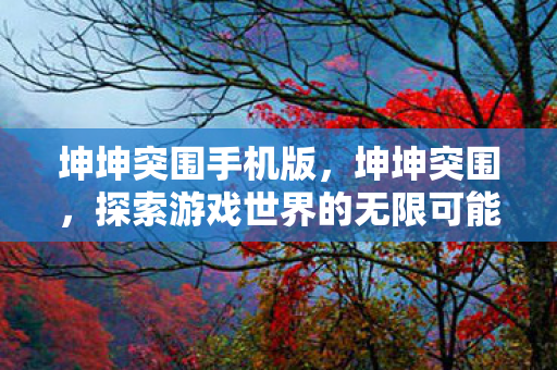 坤坤突围手机版，坤坤突围，探索游戏世界的无限可能