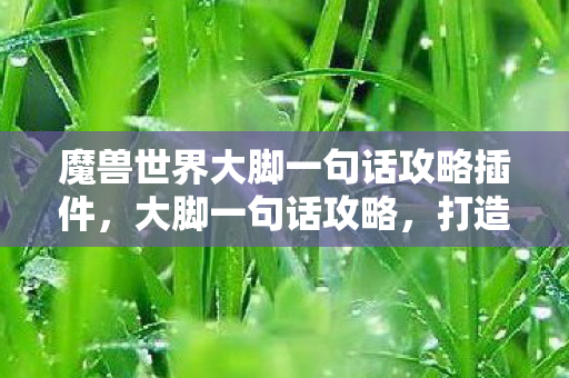 魔兽世界大脚一句话攻略插件，大脚一句话攻略，打造高效魔兽世界的游戏体验