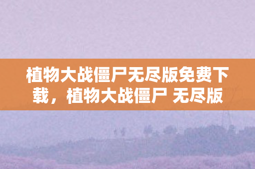 植物大战僵尸无尽版免费下载，植物大战僵尸 无尽版，策略与智慧的碰撞