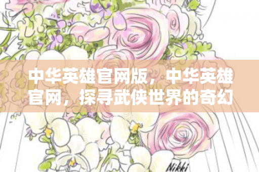 中华英雄官网版，中华英雄官网，探寻武侠世界的奇幻之旅