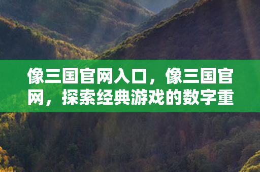 像三国官网入口，像三国官网，探索经典游戏的数字重生