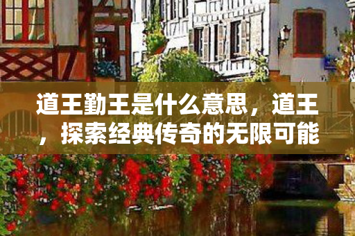 道王勤王是什么意思，道王，探索经典传奇的无限可能