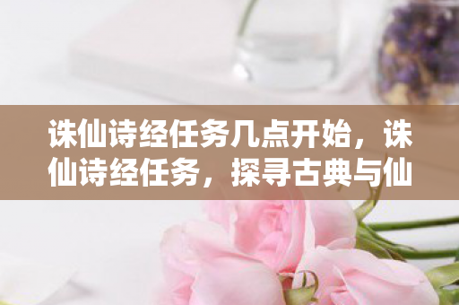 诛仙诗经任务几点开始，诛仙诗经任务，探寻古典与仙侠的诗意交融