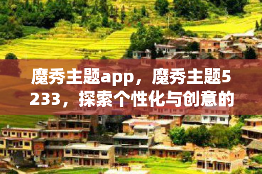 魔秀主题app，魔秀主题5233，探索个性化与创意的无限可能