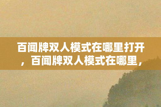 百闻牌双人模式在哪里打开，百闻牌双人模式在哪里，探索与体验