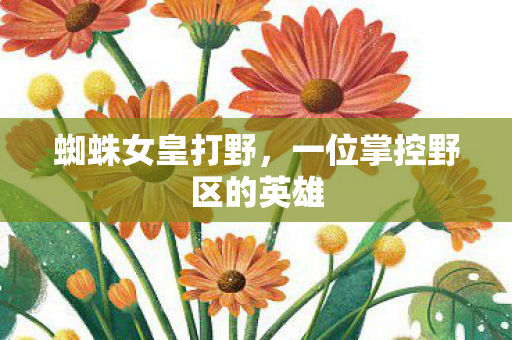 蜘蛛女皇打野，一位掌控野区的英雄
