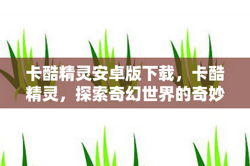 卡酷精灵安卓版下载，卡酷精灵，探索奇幻世界的奇妙之旅