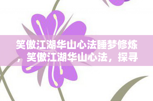 笑傲江湖华山心法睡梦修炼，笑傲江湖华山心法，探寻武学真谛，领悟华山精神