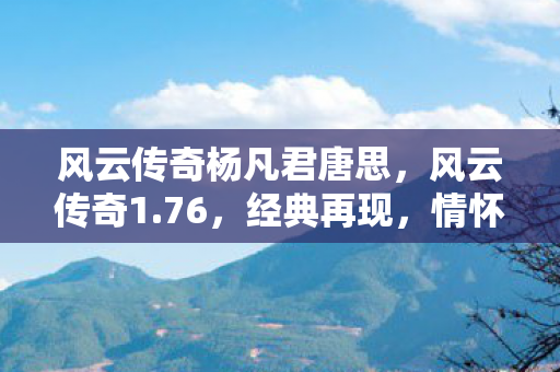 风云传奇杨凡君唐思,风云传奇1.76,经典再现,情怀依旧 风云传奇杨凡君唐思,风云传奇1.76,经典再现,情怀依旧