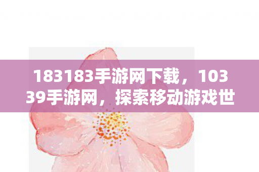 183183手游网下载,10339手游网,探索移动游戏世界的无限可能 183183手游网下载,10339手游网,探索移动游戏世界的无限可能