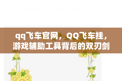 qq飞车官网，QQ飞车挂，游戏辅助工具背后的双刃剑