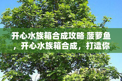 开心水族箱合成攻略 菠萝鱼，开心水族箱合成，打造你的梦幻海底世界