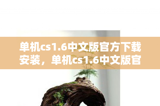 单机cs1.6中文版官方下载安装，单机cs1.6中文版官方下载，重温经典，畅享游戏乐趣