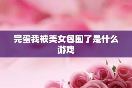 完蛋我被美女包围了是什么游戏 完蛋我被美女包围了是什么游戏