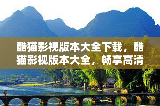 酷猫影视版本大全下载,酷猫影视版本大全,畅享高清影视的多样选择 酷猫影视版本大全下载,酷猫影视版本大全,畅享高清影视的多样选择