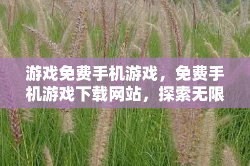 游戏免费手机游戏，免费手机游戏下载网站，探索无限娱乐的宝藏