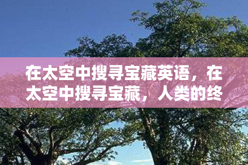 在太空中搜寻宝藏英语,在太空中搜寻宝藏,人类的终极探险 在太空中搜寻宝藏英语,在太空中搜寻宝藏,人类的终极探险