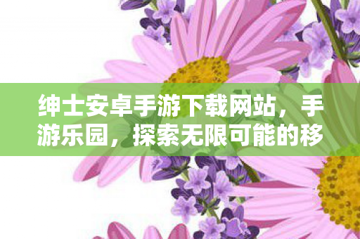 绅士安卓手游下载网站,手游乐园,探索无限可能的移动游戏世界 绅士安卓手游下载网站,手游乐园,探索无限可能的移动游戏世界