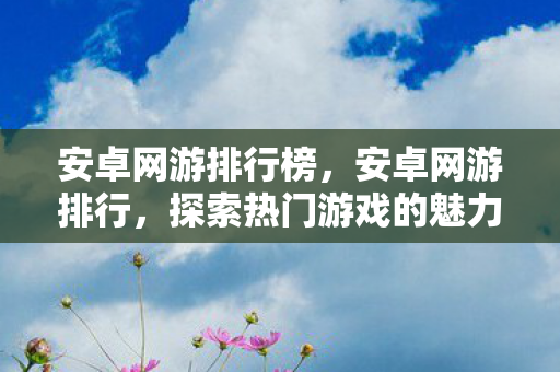 安卓网游排行榜，安卓网游排行，探索热门游戏的魅力