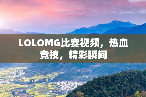 LOLOMG比赛视频，热血竞技，精彩瞬间