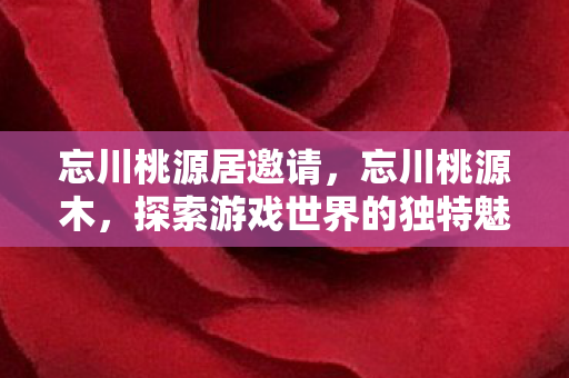 忘川桃源居邀请,忘川桃源木,探索游戏世界的独特魅力 忘川桃源居邀请,忘川桃源木,探索游戏世界的独特魅力
