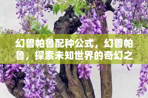 幻兽帕鲁配种公式，幻兽帕鲁，探索未知世界的奇幻之旅